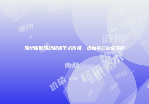 潮州面部脂肪移植手术价格、恢复与后遗症详解