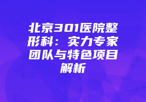 北京301医院整形科：实力专家团队与特色项目解析