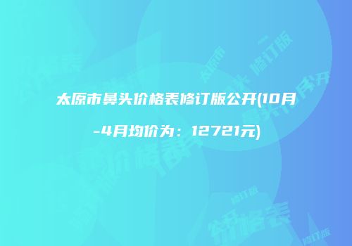 太原市鼻头价格表修订版公开(10月-4月均价为：12721元)