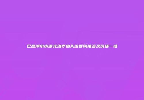 巴彦淖尔市激光治疗抬头纹医院排名及价格一览