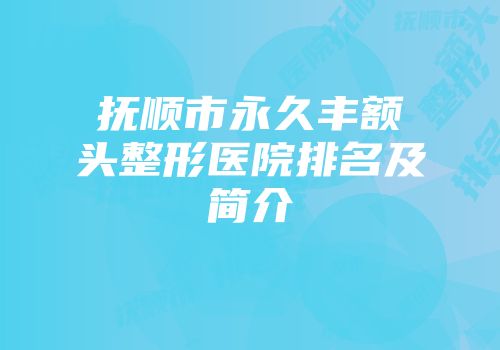 抚顺市永久丰额头整形医院排名及简介