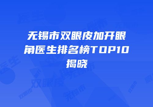 无锡市双眼皮加开眼角医生排名榜TOP10揭晓
