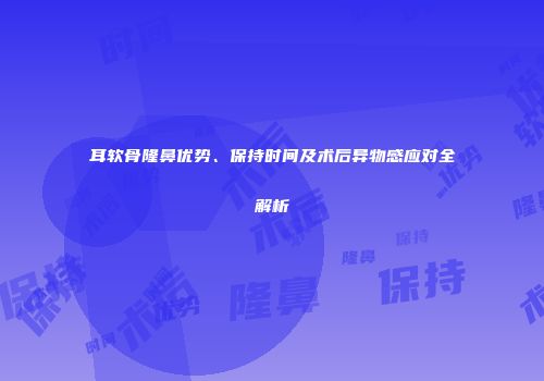 耳软骨隆鼻优势、保持时间及术后异物感应对全解析