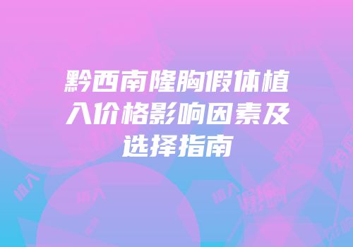 黔西南隆胸假体植入价格影响因素及选择指南