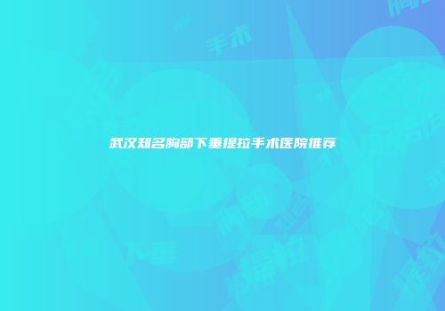 武汉知名胸部下垂提拉手术医院推荐