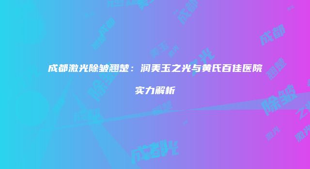 成都激光除皱翘楚：润美玉之光与黄氏百佳医院实力解析