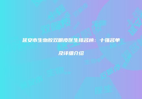 延安市生物胶双眼皮医生排名榜：十强名单及详细介绍