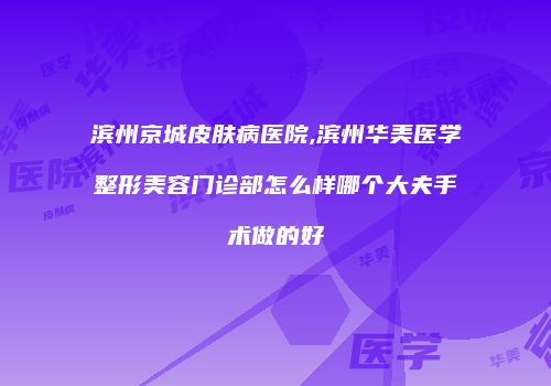 滨州京城皮肤病医院,滨州华美医学整形美容门诊部怎么样哪个大夫手术做的好