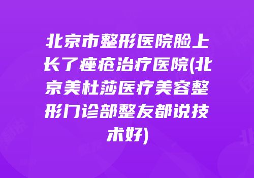 北京市整形医院脸上长了痤疮治疗医院(北京美杜莎医疗美容整形门诊部整友都说技术好)