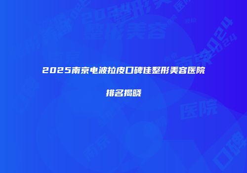 2025南京电波拉皮口碑佳整形美容医院排名揭晓