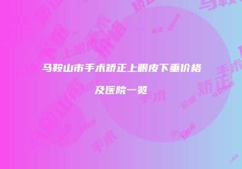 马鞍山市手术矫正上眼皮下垂价格及医院一览