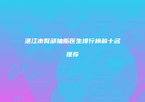 湛江市臀部抽脂医生排行榜前十名推荐