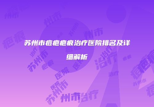 苏州市痘疤疤痕治疗医院排名及详细解析