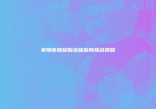 阜阳市玻尿酸涂抹医院排名揭晓