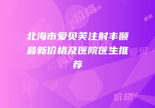 北海市爱贝芙注射丰颞最新价格及医院医生推荐
