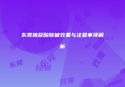 东莞玻尿酸除皱效果与注意事项解析