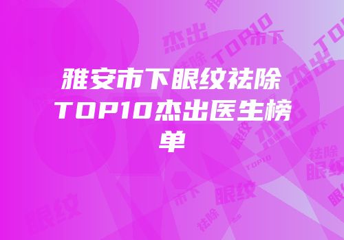 雅安市下眼纹祛除TOP10杰出医生榜单