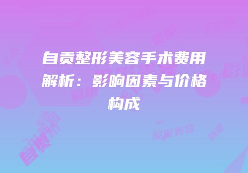 自贡整形美容手术费用解析：影响因素与价格构成