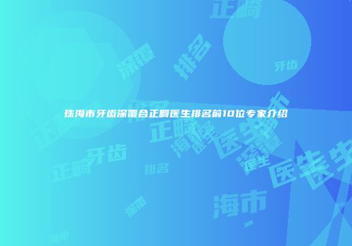 珠海市牙齿深覆合正畸医生排名前10位专家介绍
