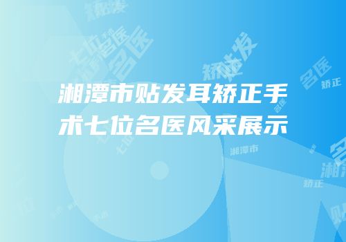 湘潭市贴发耳矫正手术七位名医风采展示