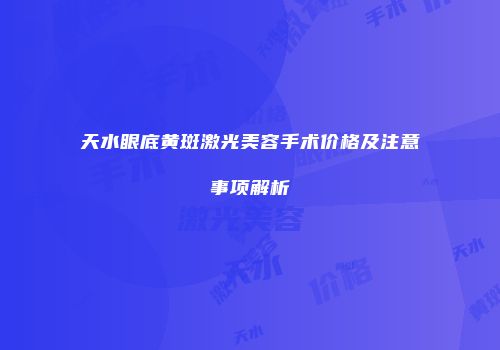 天水眼底黄斑激光美容手术价格及注意事项解析