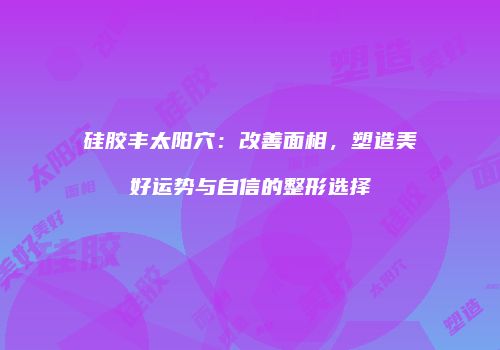 硅胶丰太阳穴：改善面相，塑造美好运势与自信的整形选择