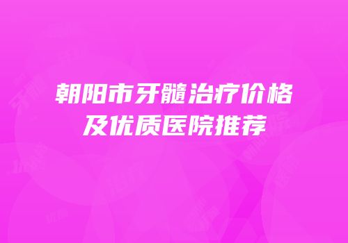 朝阳市牙髓治疗价格及优质医院推荐