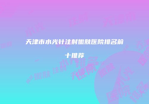 天津市水光针注射嫩肤医院排名前十推荐