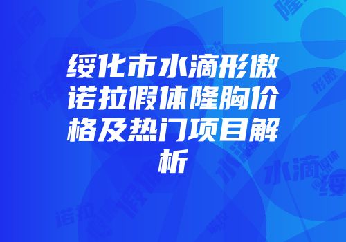 绥化市水滴形傲诺拉假体隆胸价格及热门项目解析