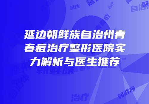 延边朝鲜族自治州青春痘治疗整形医院实力解析与医生推荐