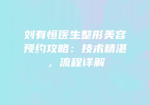 刘有恒医生整形美容预约攻略：技术精湛，流程详解