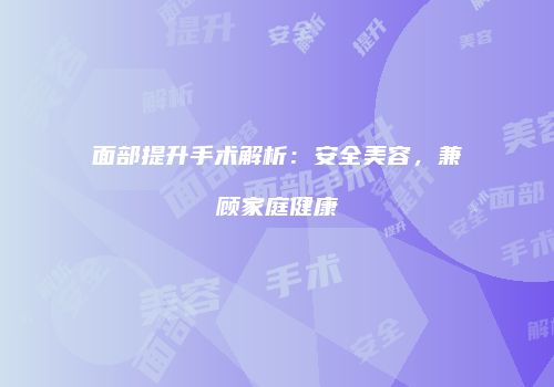 面部提升手术解析：安全美容，兼顾家庭健康