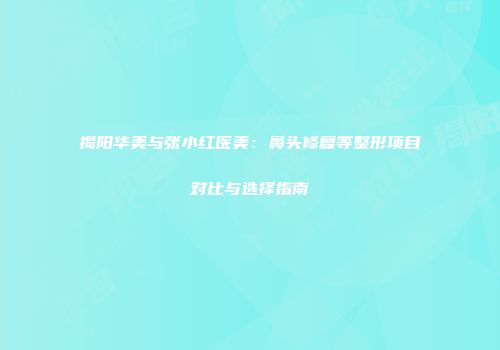 揭阳华美与张小红医美：鼻头修复等整形项目对比与选择指南