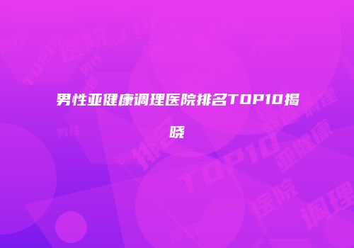 男性亚健康调理医院排名TOP10揭晓