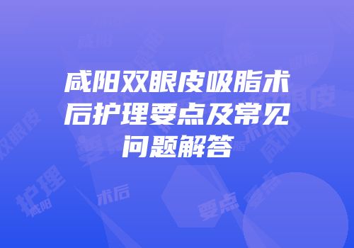 咸阳双眼皮吸脂术后护理要点及常见问题解答