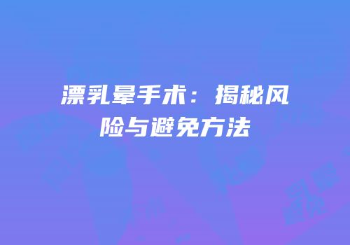 漂乳晕手术：揭秘风险与避免方法