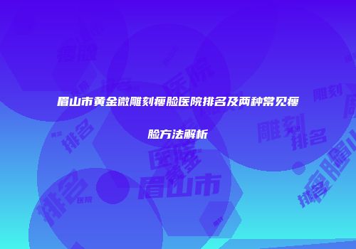 眉山市黄金微雕刻瘦脸医院排名及两种常见瘦脸方法解析