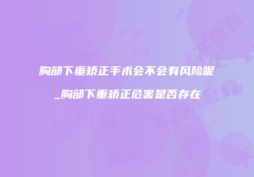 胸部下垂矫正手术会不会有风险呢_胸部下垂矫正危害是否存在