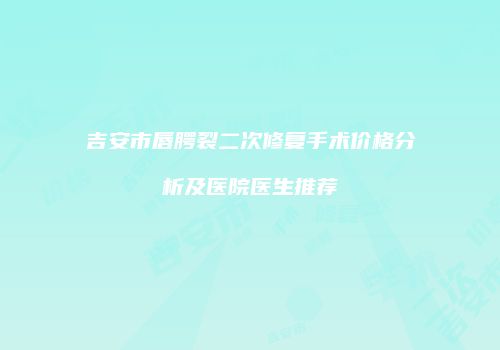 吉安市唇腭裂二次修复手术价格分析及医院医生推荐