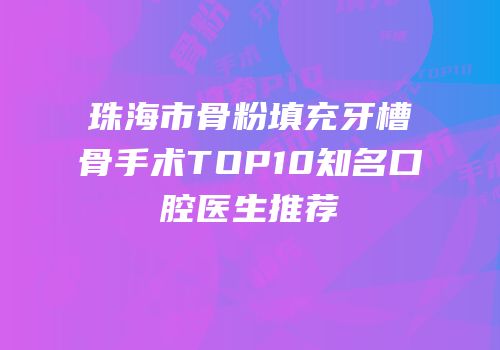 珠海市骨粉填充牙槽骨手术TOP10知名口腔医生推荐