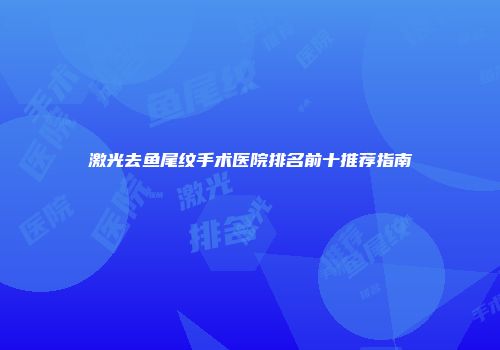 激光去鱼尾纹手术医院排名前十推荐指南