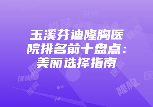 玉溪芬迪隆胸医院排名前十盘点：美丽选择指南