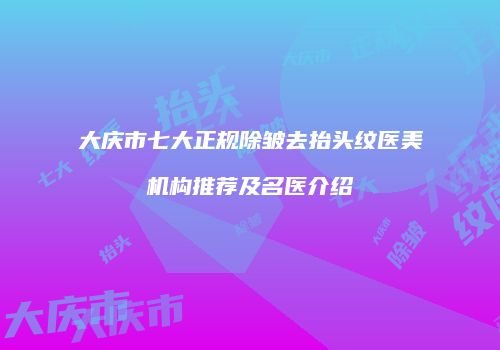 大庆市七大正规除皱去抬头纹医美机构推荐及名医介绍