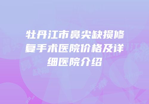 牡丹江市鼻尖缺损修复手术医院价格及详细医院介绍