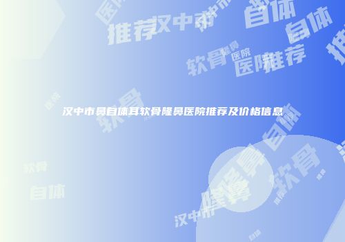 汉中市鼻自体耳软骨隆鼻医院推荐及价格信息