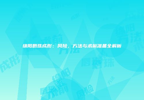 绵阳唇珠成形：风险、方法与术前准备全解析