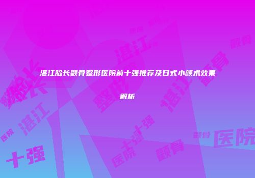 湛江脸长颧骨整形医院前十强推荐及日式小颜术效果解析