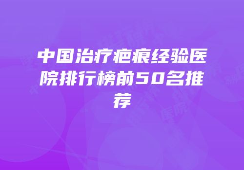 中国治疗疤痕经验医院排行榜前50名推荐