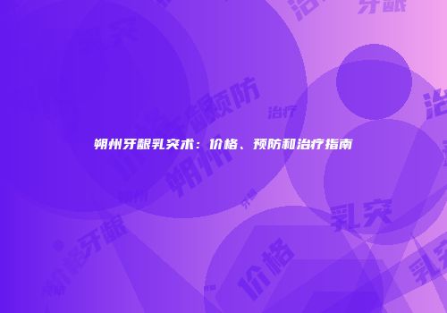朔州牙龈乳突术：价格、预防和治疗指南