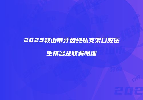 2025鞍山市牙齿纯钛支架口腔医生排名及收费明细